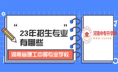 河南省理工中等專業(yè)學(xué)校23年招生專業(yè)有哪些