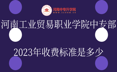 河南工業(yè)貿(mào)易職業(yè)學(xué)院中專部2023年收費(fèi)標(biāo)準(zhǔn)是多少