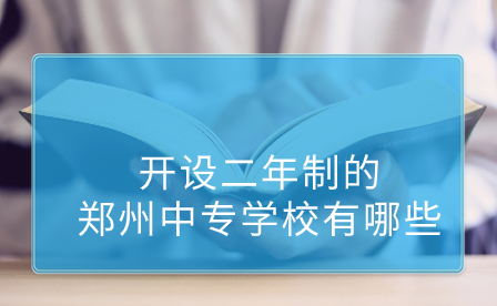 開設(shè)二年制的鄭州中專學(xué)校有哪些