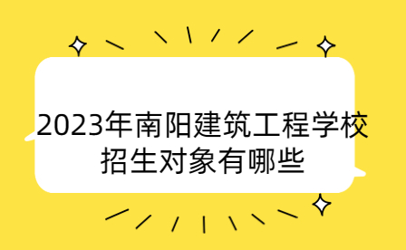 2023年南陽建筑工程學(xué)校招生對(duì)象