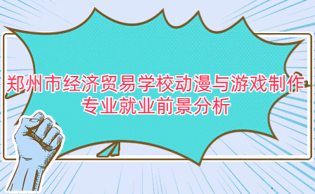 鄭州市經(jīng)濟貿(mào)易學(xué)校動漫與游戲制作專業(yè)就業(yè)前景