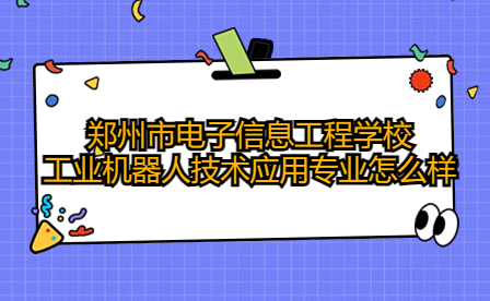 鄭州市電子信息工程學(xué)校工業(yè)機(jī)器人技術(shù)應(yīng)用專業(yè)