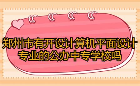 鄭州市有開設(shè)計算機(jī)平面設(shè)計專業(yè)的公辦中專學(xué)校嗎