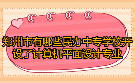 鄭州市有哪些民辦中專學(xué)校開設(shè)了計算機(jī)平面設(shè)計專業(yè)