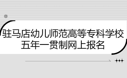 駐馬店幼兒師范高等專科學校五年一貫制網(wǎng)上報名