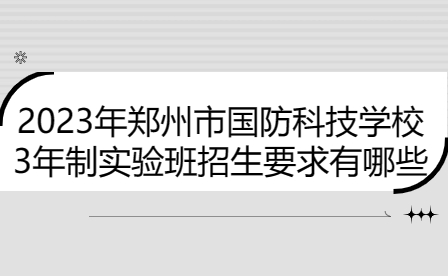 2023年鄭州市國防科技學(xué)校3年制實(shí)驗(yàn)班招生要求有哪些
