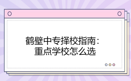 鶴壁中專擇校指南：重點(diǎn)學(xué)校怎么選